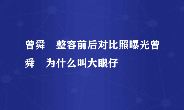 曾舜晞整容前后对比照曝光曾舜晞为什么叫大眼仔