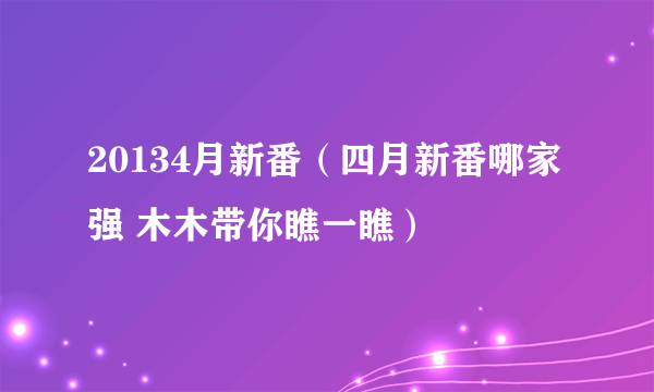 20134月新番（四月新番哪家强 木木带你瞧一瞧）