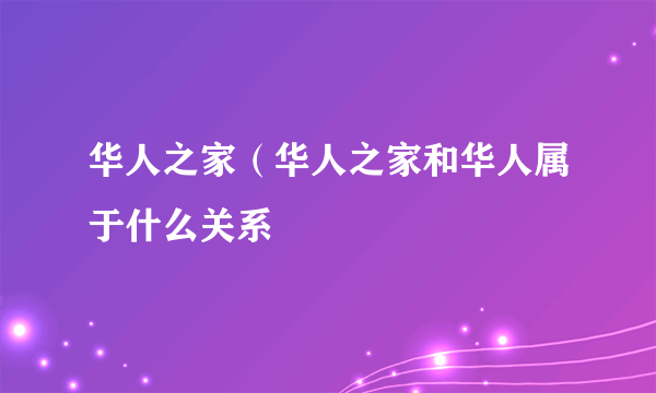 华人之家（华人之家和华人属于什么关系