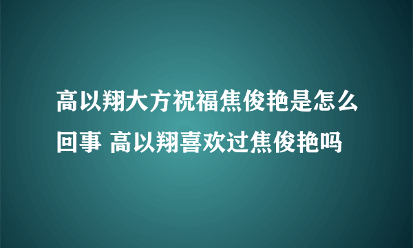 高以翔大方祝福焦俊艳是怎么回事 高以翔喜欢过焦俊艳吗