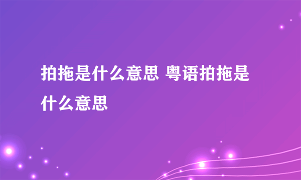 拍拖是什么意思 粤语拍拖是什么意思