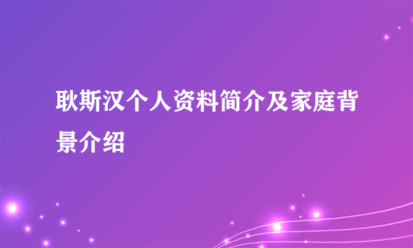 耿斯汉个人资料简介及家庭背景介绍