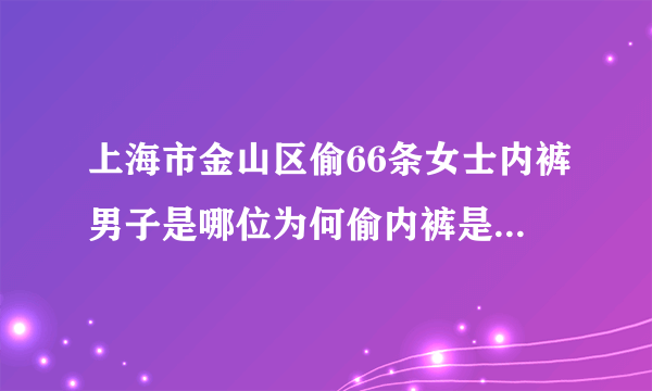 上海市金山区偷66条女士内裤男子是哪位为何偷内裤是变态心理吗？