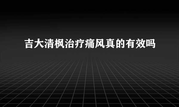 吉大清枫治疗痛风真的有效吗