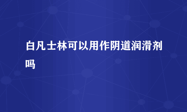 白凡士林可以用作阴道润滑剂吗