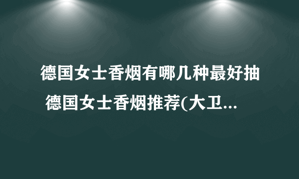 德国女士香烟有哪几种最好抽 德国女士香烟推荐(大卫杜夫名气最大)