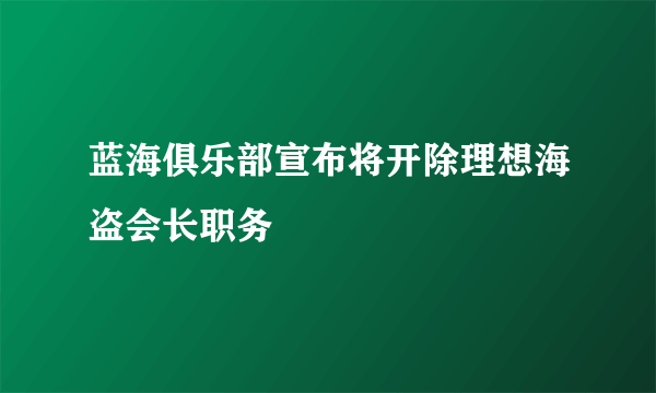 蓝海俱乐部宣布将开除理想海盗会长职务