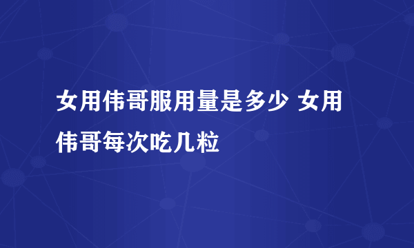 女用伟哥服用量是多少 女用伟哥每次吃几粒