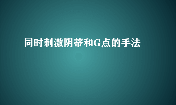 同时刺激阴蒂和G点的手法 