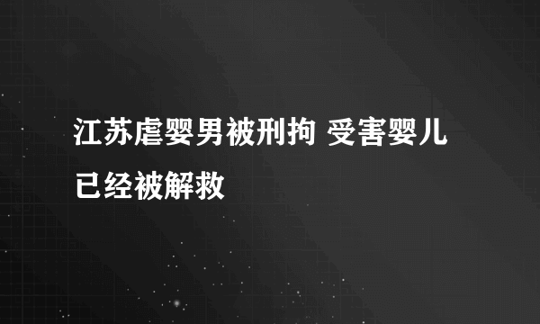 江苏虐婴男被刑拘 受害婴儿已经被解救