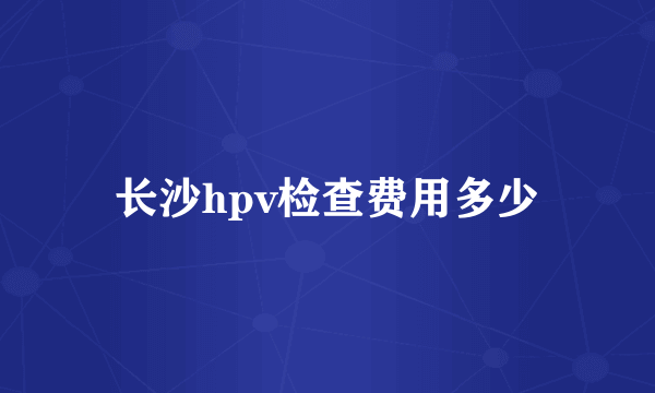 长沙hpv检查费用多少