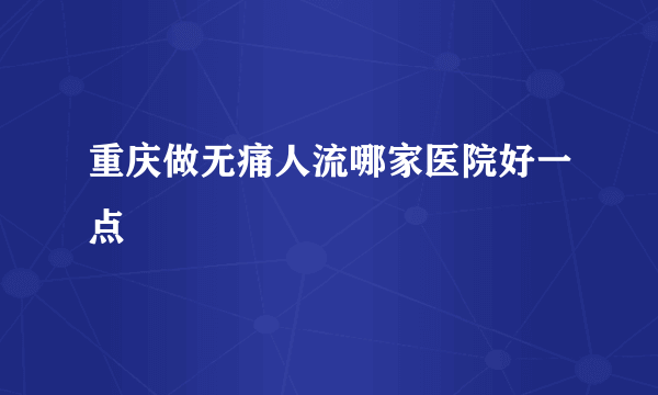 重庆做无痛人流哪家医院好一点