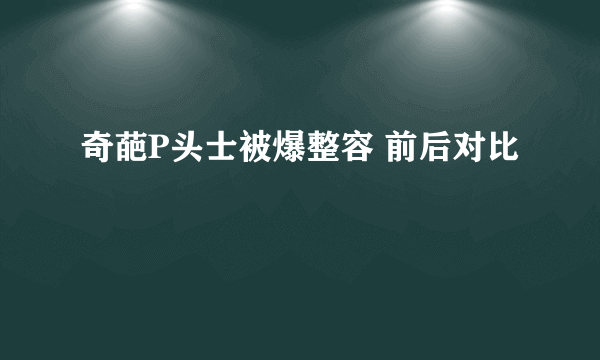 奇葩P头士被爆整容 前后对比