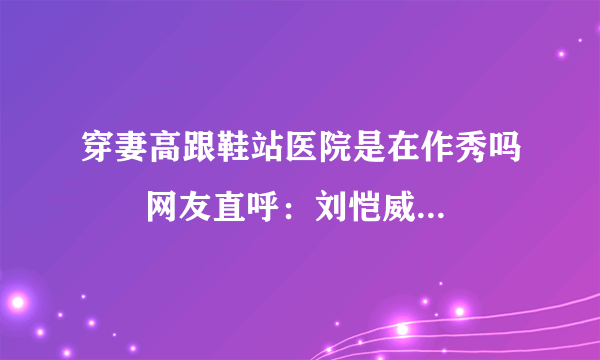 穿妻高跟鞋站医院是在作秀吗	   网友直呼：刘恺威赶紧学！