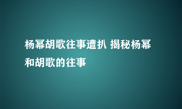 杨幂胡歌往事遭扒 揭秘杨幂和胡歌的往事