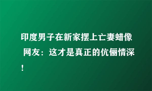 印度男子在新家摆上亡妻蜡像 网友：这才是真正的伉俪情深！