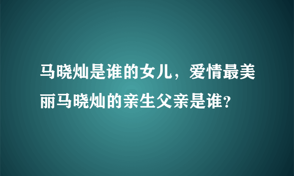 马晓灿是谁的女儿，爱情最美丽马晓灿的亲生父亲是谁？