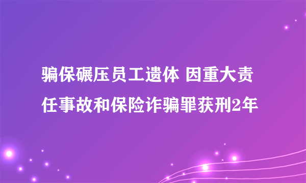 骗保碾压员工遗体 因重大责任事故和保险诈骗罪获刑2年