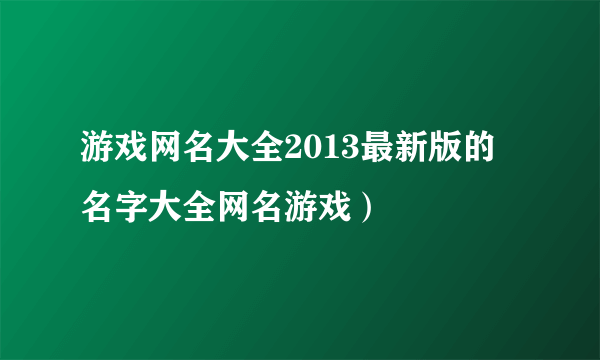 游戏网名大全2013最新版的 名字大全网名游戏）