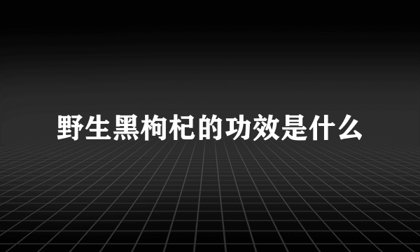 野生黑枸杞的功效是什么