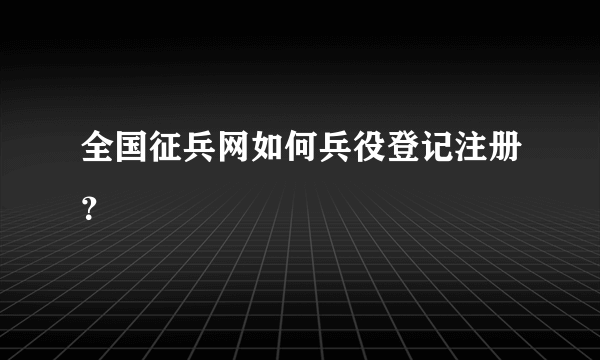 全国征兵网如何兵役登记注册？