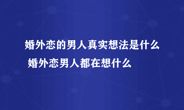 婚外恋的男人真实想法是什么 婚外恋男人都在想什么