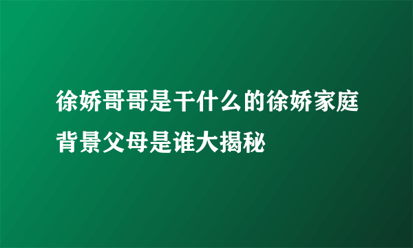 徐娇哥哥是干什么的徐娇家庭背景父母是谁大揭秘