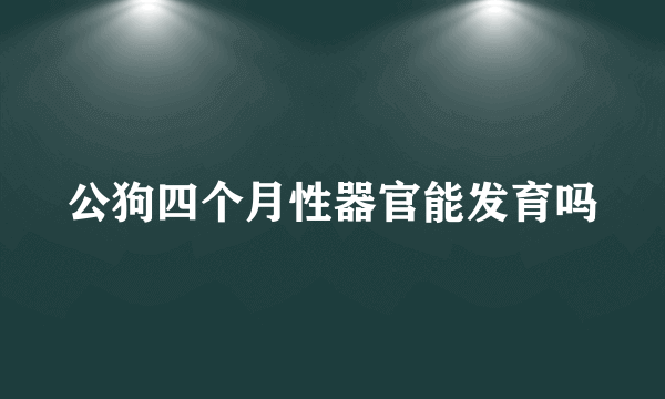 公狗四个月性器官能发育吗