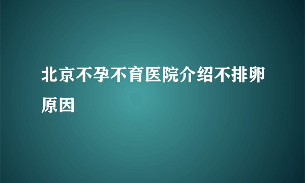 北京不孕不育医院介绍不排卵原因