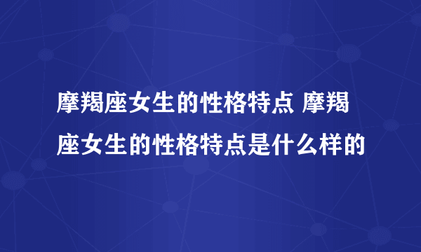 摩羯座女生的性格特点 摩羯座女生的性格特点是什么样的