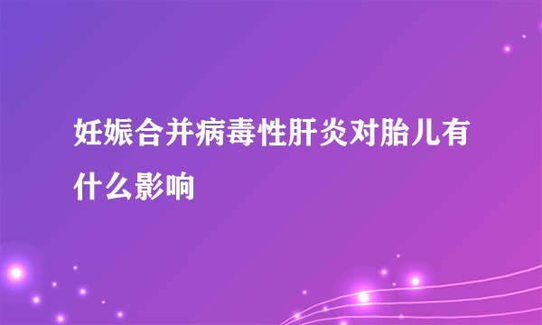 妊娠合并病毒性肝炎对胎儿有什么影响