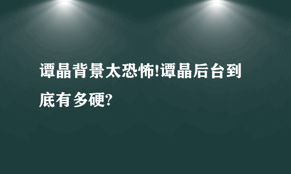 谭晶背景太恐怖!谭晶后台到底有多硬?