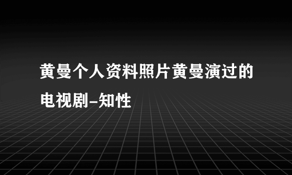 黄曼个人资料照片黄曼演过的电视剧-知性