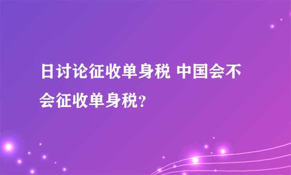 日讨论征收单身税 中国会不会征收单身税？