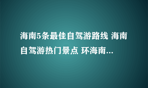 海南5条最佳自驾游路线 海南自驾游热门景点 环海南岛自驾游攻略