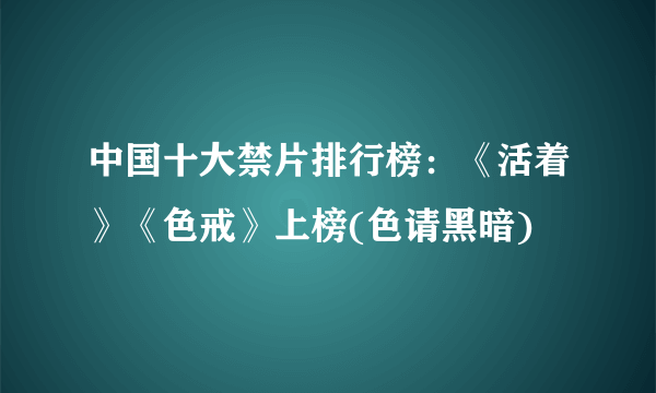 中国十大禁片排行榜：《活着》《色戒》上榜(色请黑暗)