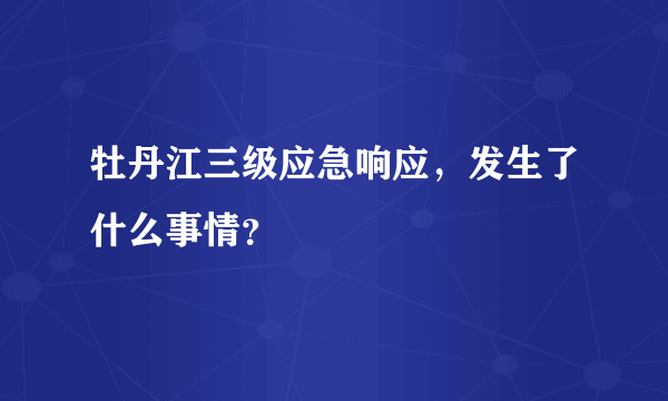 牡丹江三级应急响应，发生了什么事情？