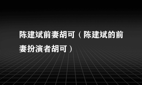 陈建斌前妻胡可（陈建斌的前妻扮演者胡可）