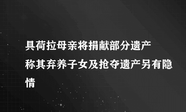 具荷拉母亲将捐献部分遗产 称其弃养子女及抢夺遗产另有隐情