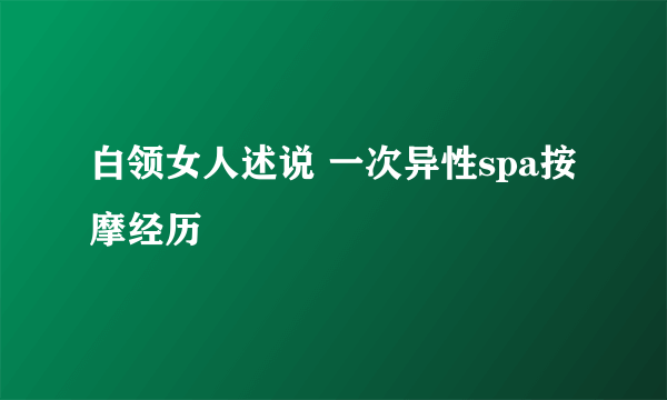 白领女人述说 一次异性spa按摩经历