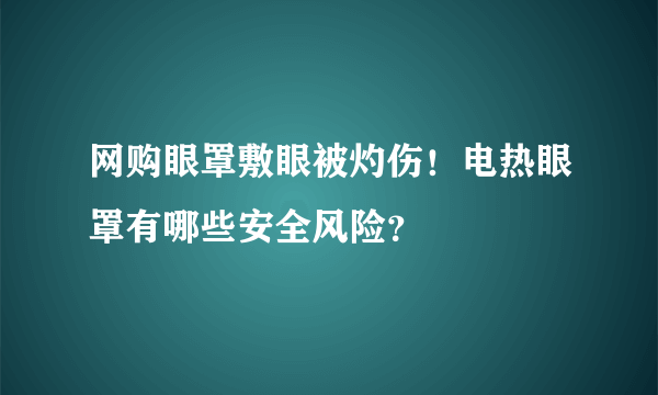 网购眼罩敷眼被灼伤！电热眼罩有哪些安全风险？