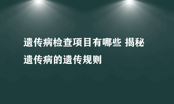 遗传病检查项目有哪些 揭秘遗传病的遗传规则