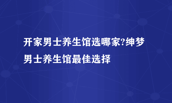 开家男士养生馆选哪家?绅梦男士养生馆最佳选择