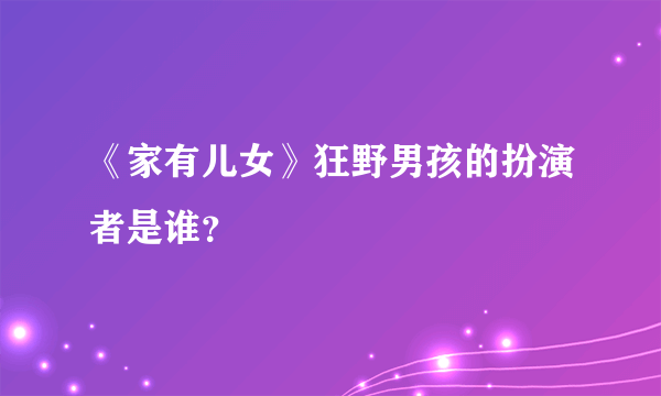 《家有儿女》狂野男孩的扮演者是谁？