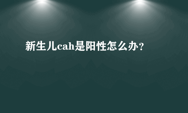 新生儿cah是阳性怎么办？