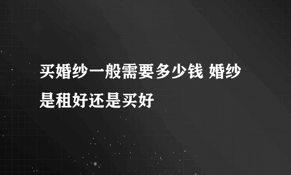 买婚纱一般需要多少钱 婚纱是租好还是买好