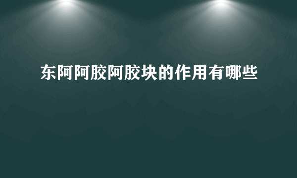 东阿阿胶阿胶块的作用有哪些