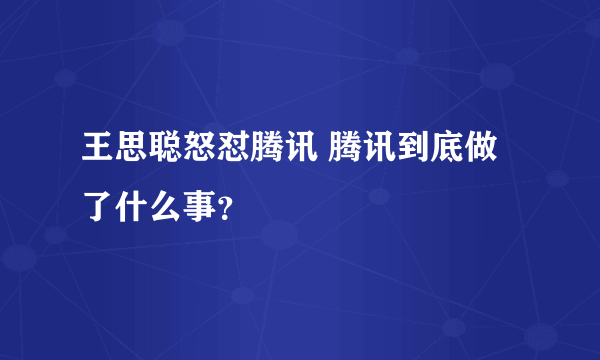 王思聪怒怼腾讯 腾讯到底做了什么事？