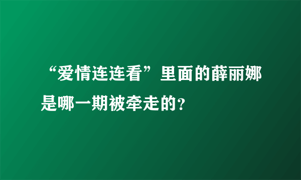 “爱情连连看”里面的薛丽娜是哪一期被牵走的？