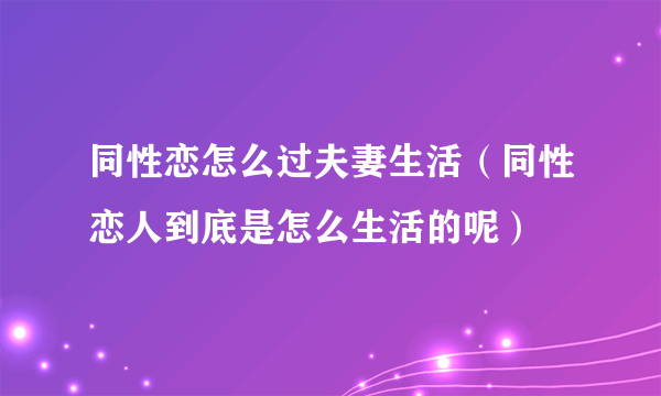 同性恋怎么过夫妻生活（同性恋人到底是怎么生活的呢）